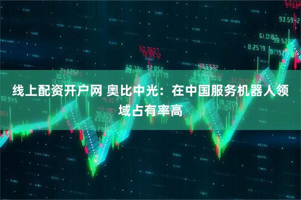 线上配资开户网 奥比中光：在中国服务机器人领域占有率高