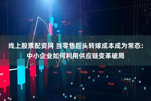 线上股票配资网 当零售巨头转嫁成本成为常态：中小企业如何利用供应链变革破局