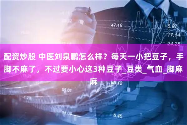 配资炒股 中医刘泉鹏怎么样？每天一小把豆子，手脚不麻了，不过要小心这3种豆子_豆类_气血_脚麻