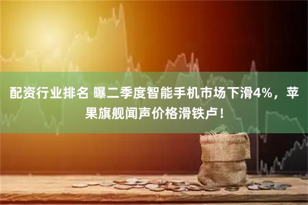 配资行业排名 曝二季度智能手机市场下滑4%，苹果旗舰闻声价格滑铁卢！