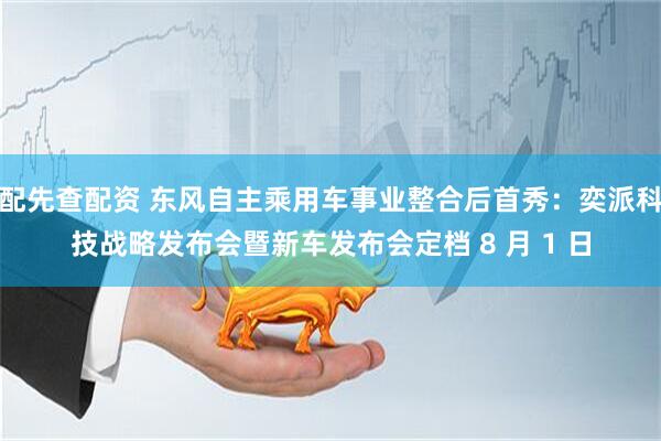 配先查配资 东风自主乘用车事业整合后首秀：奕派科技战略发布会暨新车发布会定档 8 月 1 日