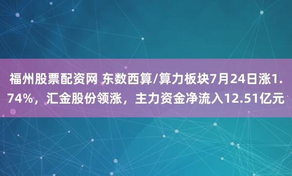 福州股票配资网 东数西算/算力板块7月24日涨1.74%，汇金股份领涨，主力资金净流入12.51亿元