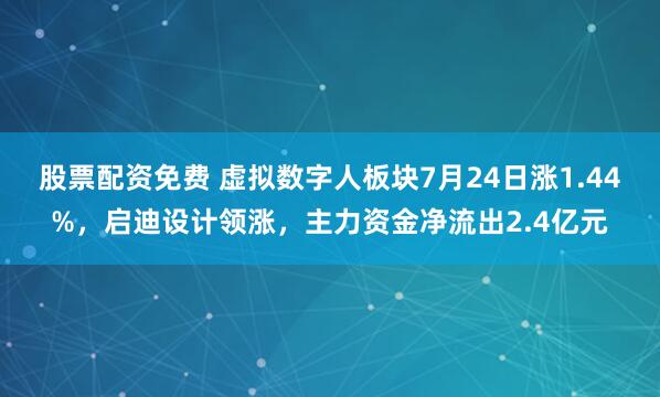 股票配资免费 虚拟数字人板块7月24日涨1.44%，启迪设计领涨，主力资金净流出2.4亿元