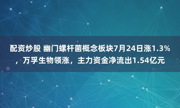 配资炒股 幽门螺杆菌概念板块7月24日涨1.3%，万孚生物领涨，主力资金净流出1.54亿元