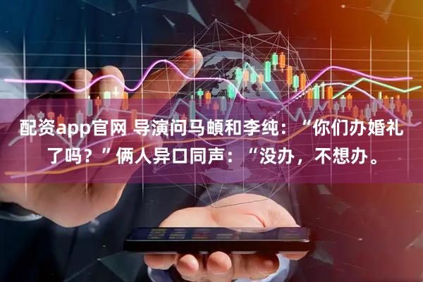 配资app官网 导演问马頔和李纯：“你们办婚礼了吗？”俩人异口同声：“没办，不想办。