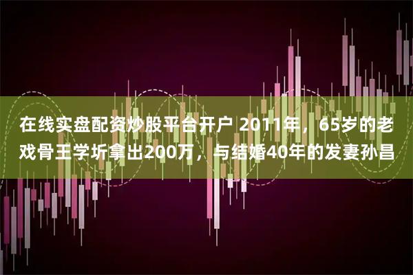 在线实盘配资炒股平台开户 2011年，65岁的老戏骨王学圻拿出200万，与结婚40年的发妻孙昌