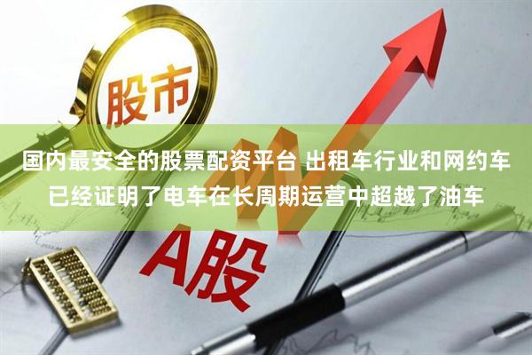 国内最安全的股票配资平台 出租车行业和网约车已经证明了电车在长周期运营中超越了油车